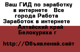 Ваш ГИД по заработку в интернете - Все города Работа » Заработок в интернете   . Алтайский край,Белокуриха г.